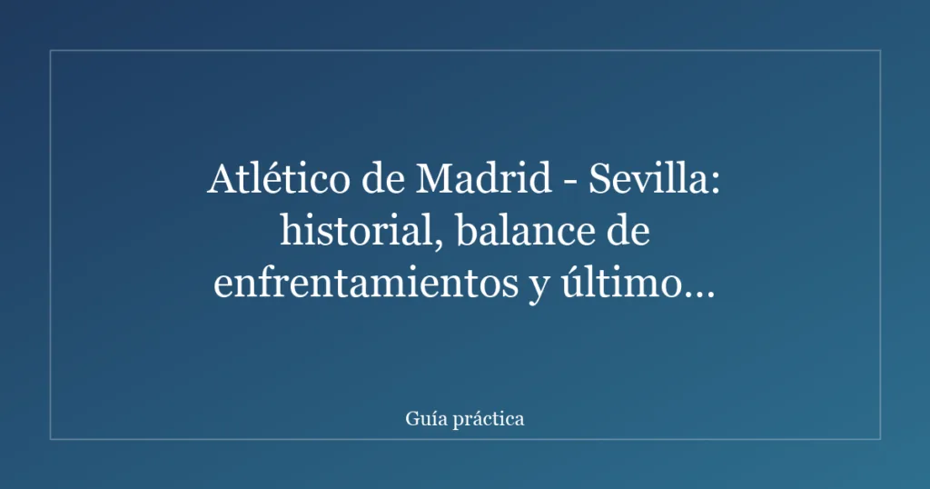 Atlético de Madrid - Sevilla: historial, balance de enfrentamientos y último precedente