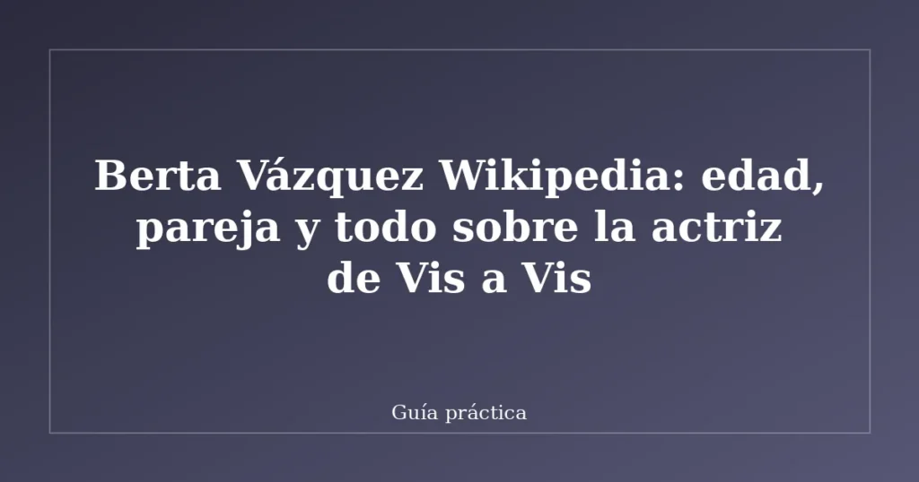 Berta Vázquez Wikipedia: edad, pareja y todo sobre la actriz de Vis a Vis
