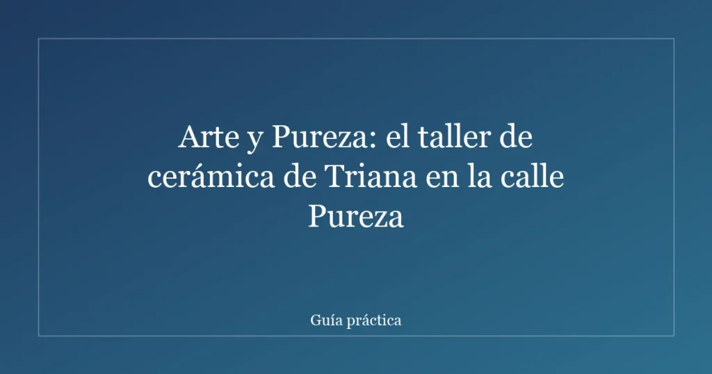 Arte y Pureza: el taller de cerámica de Triana en la calle Pureza