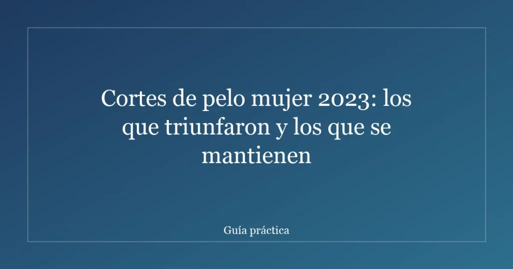 Cortes de pelo mujer 2023: los que triunfaron y los que se mantienen