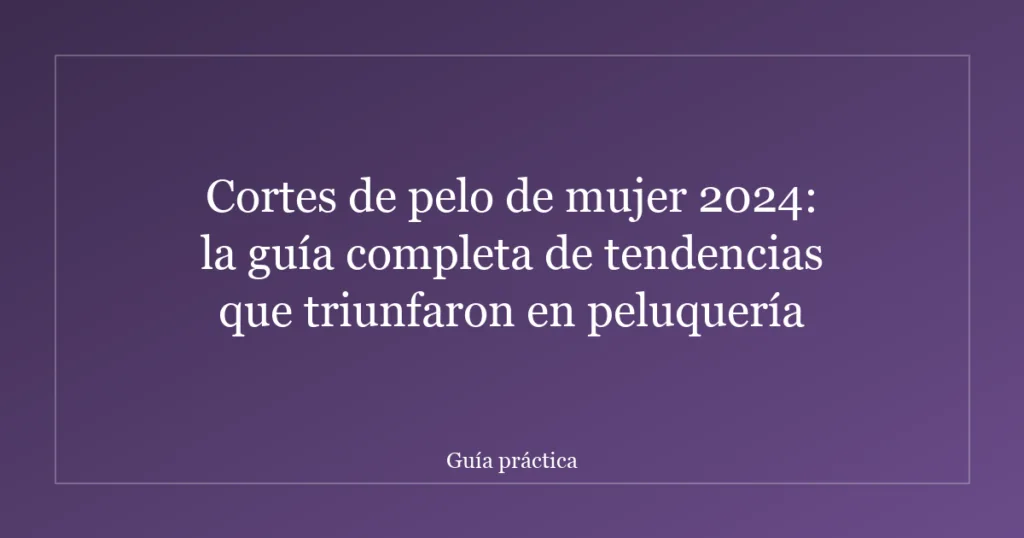Cortes de pelo de mujer 2024: la guía completa de tendencias que triunfaron en peluquería