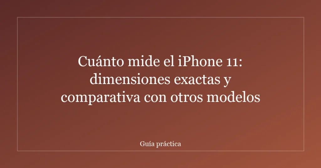 Cuánto mide el iPhone 11: dimensiones exactas y comparativa con otros modelos