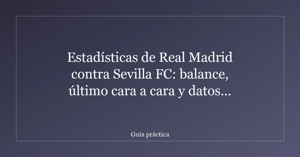Estadísticas de Real Madrid contra Sevilla FC: balance, último cara a cara y datos clave