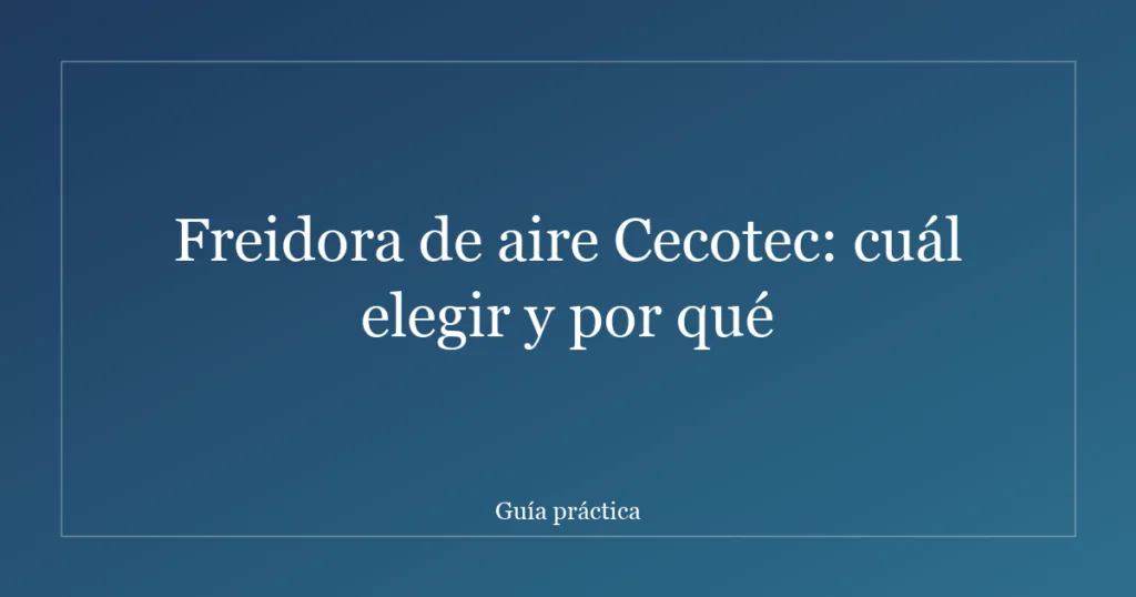 Freidora de aire Cecotec: cuál elegir y por qué
