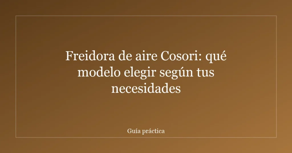 Freidora de aire Cosori: qué modelo elegir según tus necesidades