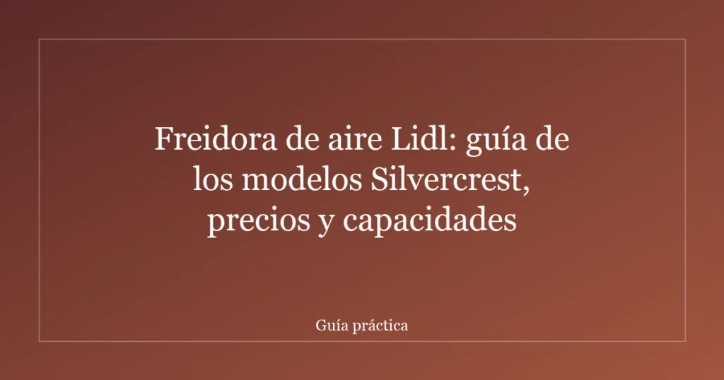 Freidora de aire Lidl: guía de los modelos Silvercrest, precios y capacidades