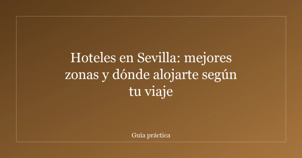 Hoteles en Sevilla: mejores zonas y dónde alojarte según tu viaje