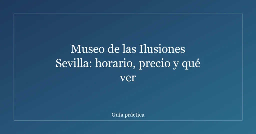 Museo de las Ilusiones Sevilla: horario, precio y qué ver