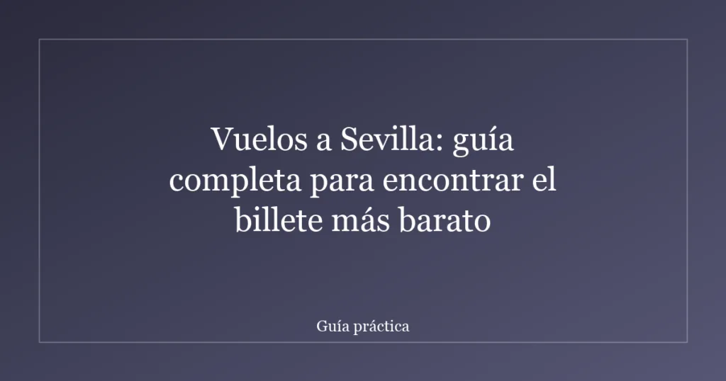 Vuelos a Sevilla: guía completa para encontrar el billete más barato